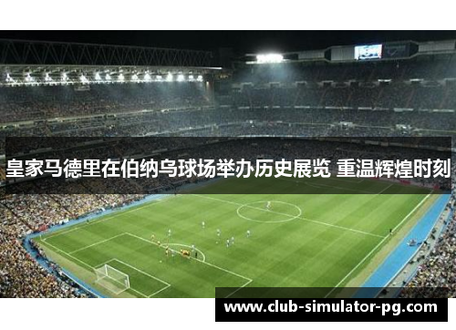 皇家马德里在伯纳乌球场举办历史展览 重温辉煌时刻