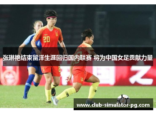 张琳艳结束留洋生涯回归国内联赛 将为中国女足贡献力量 张琳艳结束留洋生涯回归国内联赛 将为中国女足贡献力量