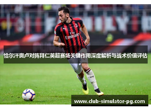 恰尔汗奥卢对阵拜仁英超赛场关键作用深度解析与战术价值评估 恰尔汗奥卢对阵拜仁英超赛场关键作用深度解析与战术价值评估