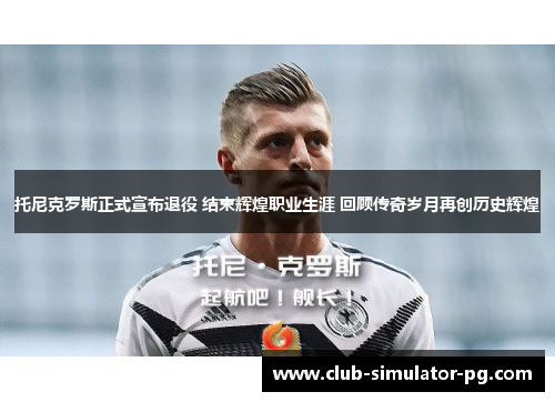 托尼克罗斯正式宣布退役 结束辉煌职业生涯 回顾传奇岁月再创历史辉煌 托尼克罗斯正式宣布退役 结束辉煌职业生涯 回顾传奇岁月再创历史辉煌