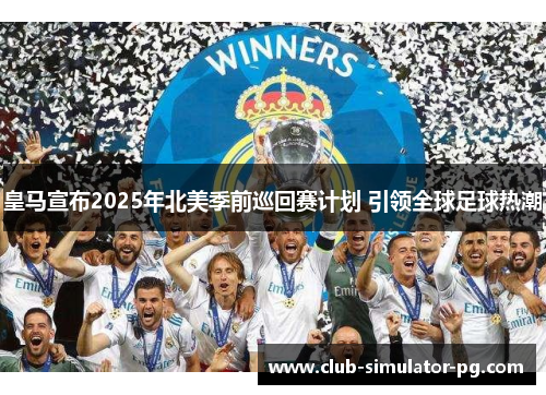 皇马宣布2025年北美季前巡回赛计划 引领全球足球热潮 皇马宣布2025年北美季前巡回赛计划 引领全球足球热潮