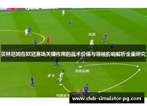 贝林厄姆在欧冠赛场关键作用的战术价值与领袖影响解析全面研究 贝林厄姆在欧冠赛场关键作用的战术价值与领袖影响解析全面研究