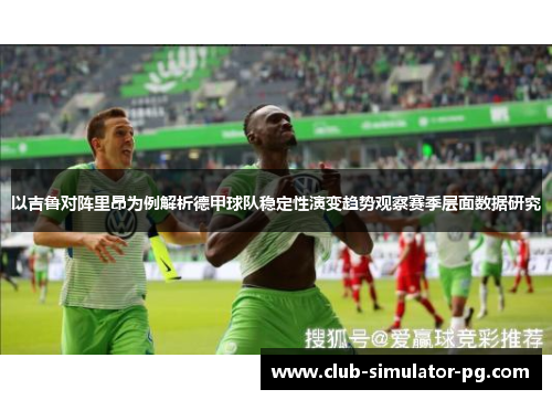 以吉鲁对阵里昂为例解析德甲球队稳定性演变趋势观察赛季层面数据研究 以吉鲁对阵里昂为例解析德甲球队稳定性演变趋势观察赛季层面数据研究