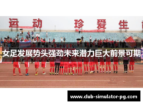 女足发展势头强劲未来潜力巨大前景可期 女足发展势头强劲未来潜力巨大前景可期