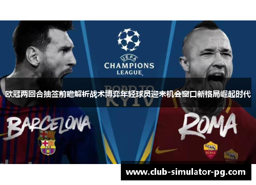 欧冠两回合抽签前瞻解析战术博弈年轻球员迎来机会窗口新格局崛起时代